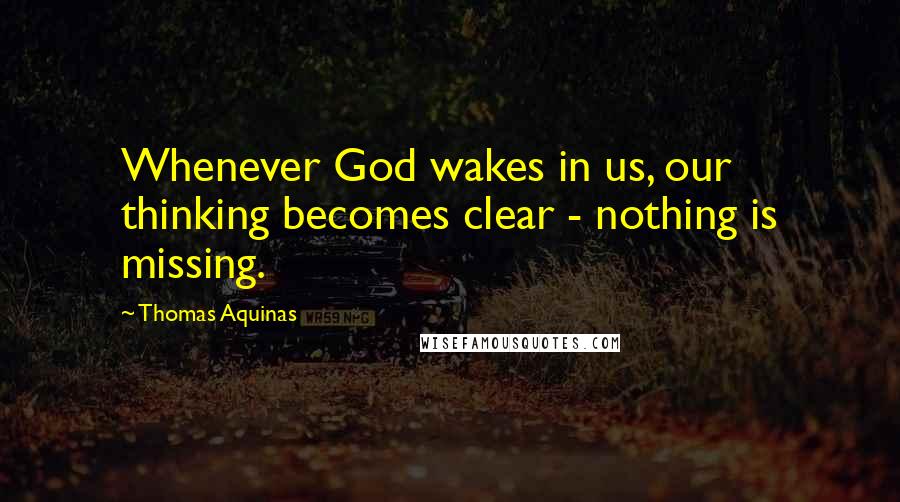 Thomas Aquinas Quotes: Whenever God wakes in us, our thinking becomes clear - nothing is missing.