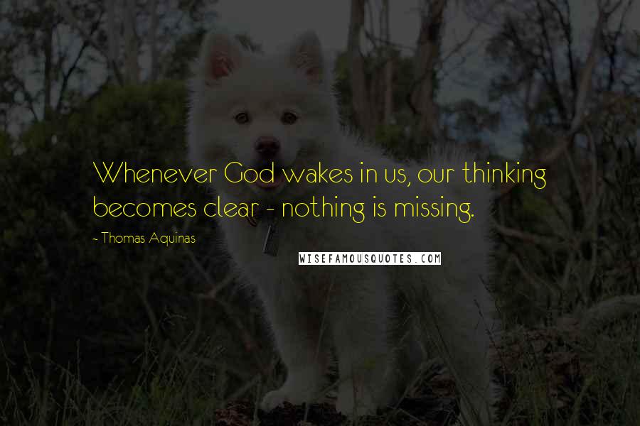Thomas Aquinas Quotes: Whenever God wakes in us, our thinking becomes clear - nothing is missing.