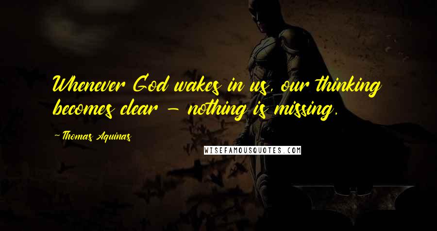 Thomas Aquinas Quotes: Whenever God wakes in us, our thinking becomes clear - nothing is missing.