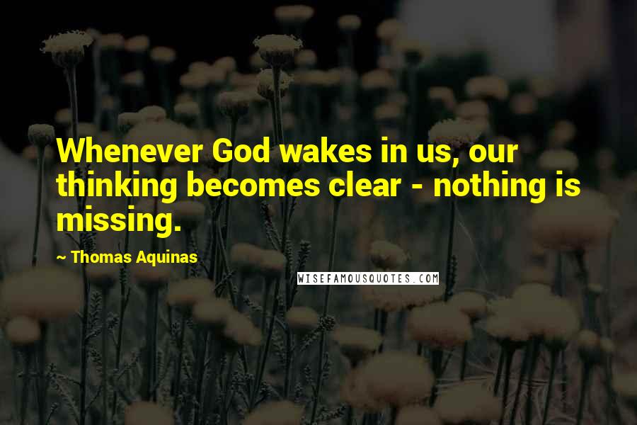 Thomas Aquinas Quotes: Whenever God wakes in us, our thinking becomes clear - nothing is missing.