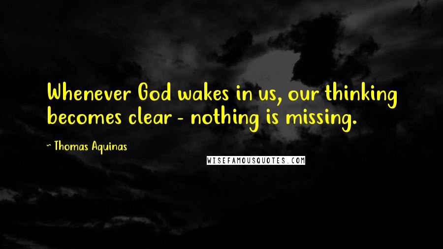 Thomas Aquinas Quotes: Whenever God wakes in us, our thinking becomes clear - nothing is missing.