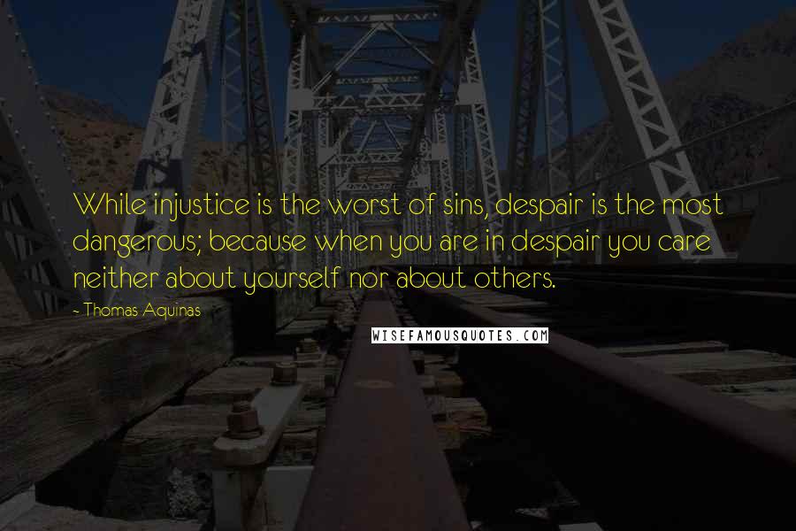 Thomas Aquinas Quotes: While injustice is the worst of sins, despair is the most dangerous; because when you are in despair you care neither about yourself nor about others.