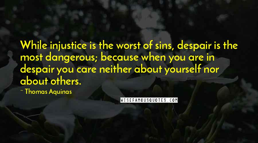 Thomas Aquinas Quotes: While injustice is the worst of sins, despair is the most dangerous; because when you are in despair you care neither about yourself nor about others.