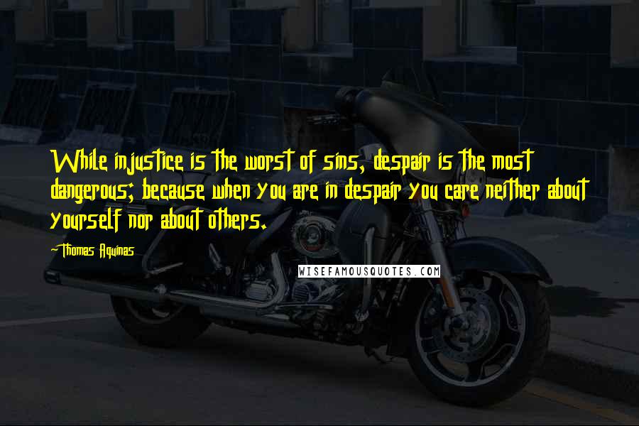 Thomas Aquinas Quotes: While injustice is the worst of sins, despair is the most dangerous; because when you are in despair you care neither about yourself nor about others.