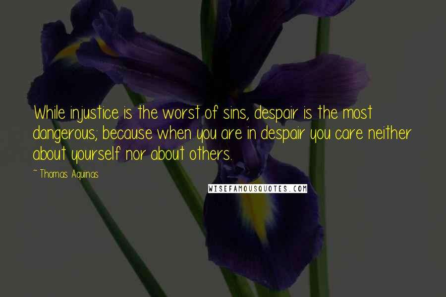 Thomas Aquinas Quotes: While injustice is the worst of sins, despair is the most dangerous; because when you are in despair you care neither about yourself nor about others.