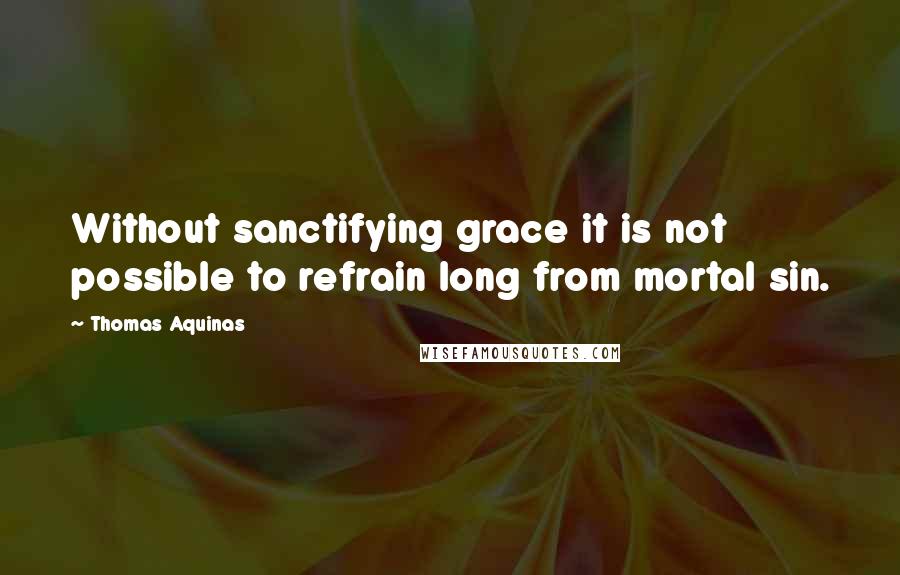 Thomas Aquinas Quotes: Without sanctifying grace it is not possible to refrain long from mortal sin.