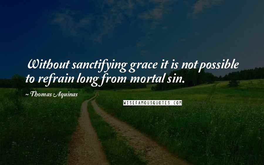 Thomas Aquinas Quotes: Without sanctifying grace it is not possible to refrain long from mortal sin.