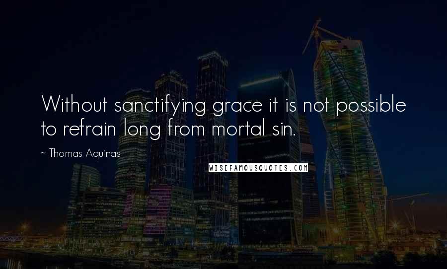 Thomas Aquinas Quotes: Without sanctifying grace it is not possible to refrain long from mortal sin.