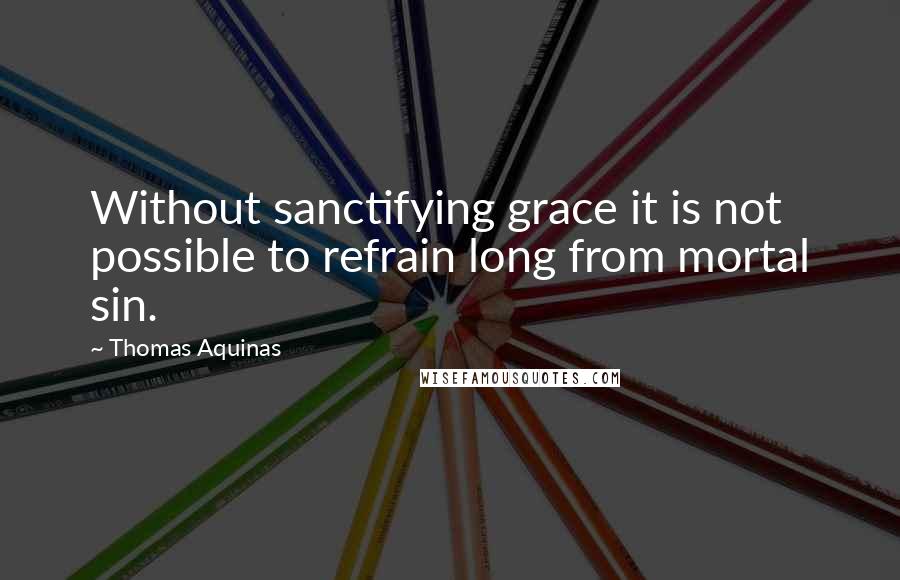 Thomas Aquinas Quotes: Without sanctifying grace it is not possible to refrain long from mortal sin.