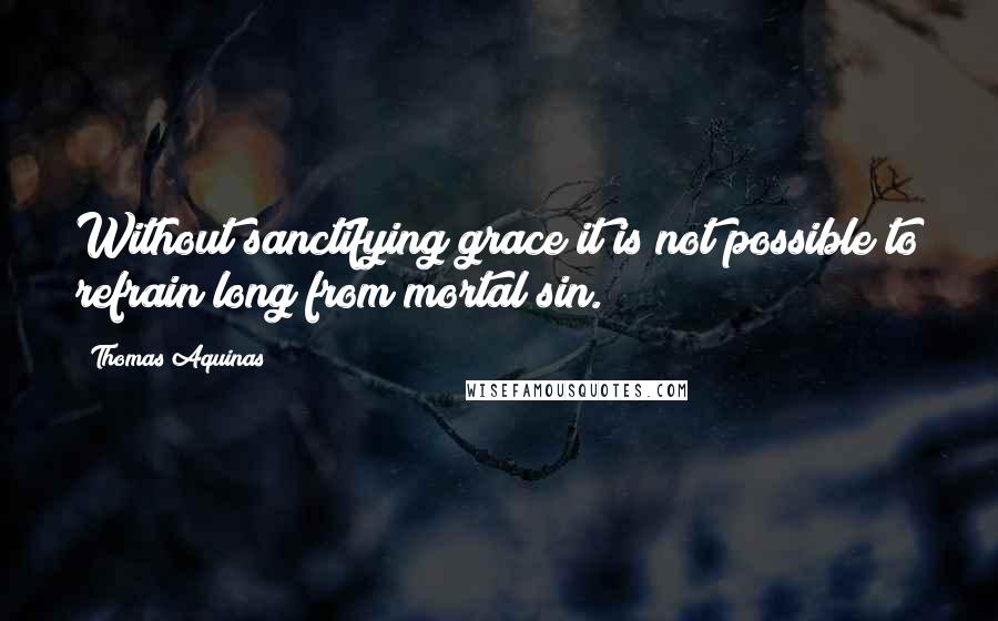 Thomas Aquinas Quotes: Without sanctifying grace it is not possible to refrain long from mortal sin.