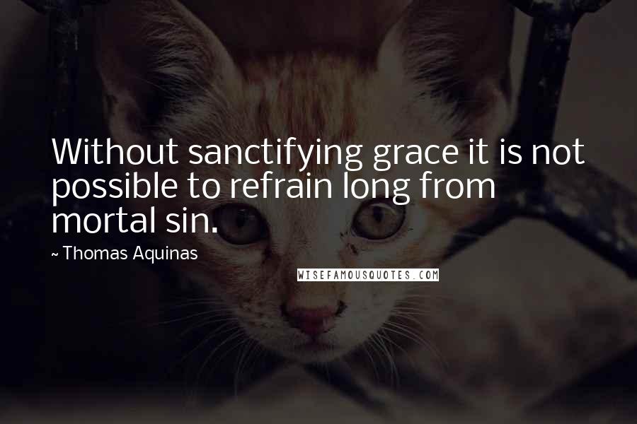 Thomas Aquinas Quotes: Without sanctifying grace it is not possible to refrain long from mortal sin.