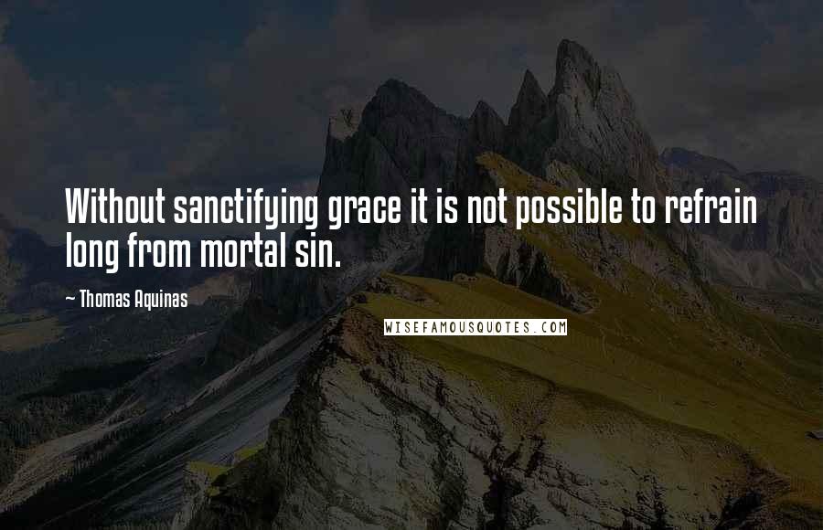 Thomas Aquinas Quotes: Without sanctifying grace it is not possible to refrain long from mortal sin.