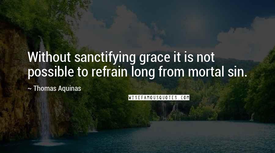 Thomas Aquinas Quotes: Without sanctifying grace it is not possible to refrain long from mortal sin.