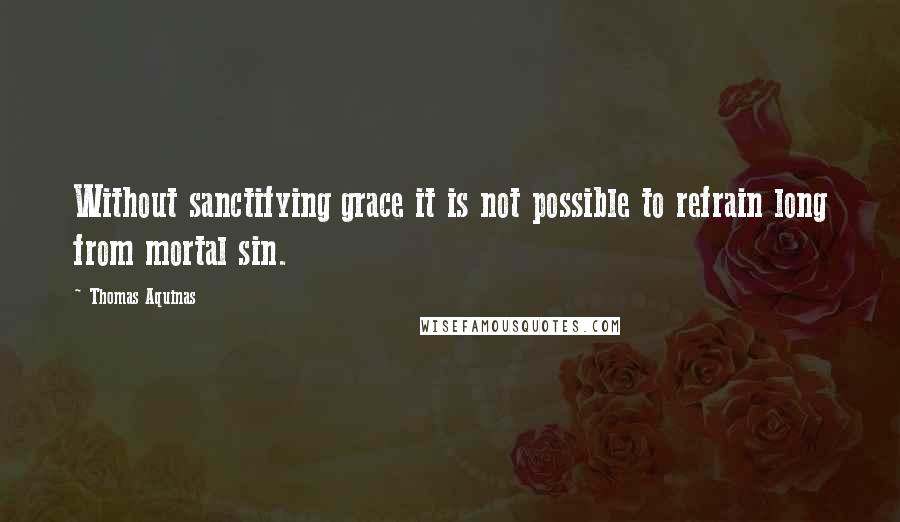 Thomas Aquinas Quotes: Without sanctifying grace it is not possible to refrain long from mortal sin.