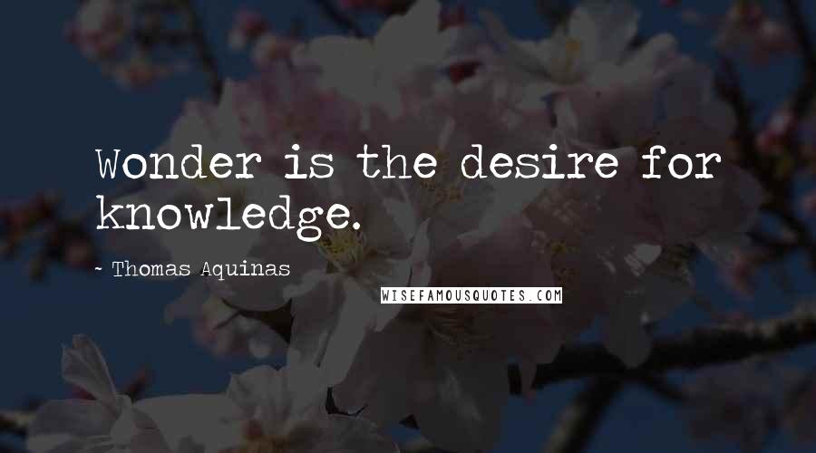 Thomas Aquinas Quotes: Wonder is the desire for knowledge.