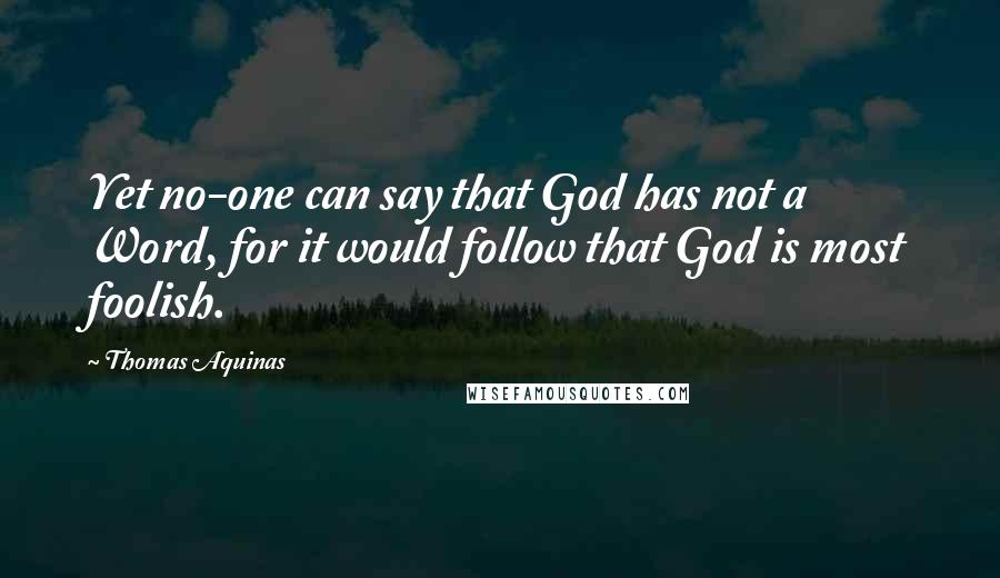 Thomas Aquinas Quotes: Yet no-one can say that God has not a Word, for it would follow that God is most foolish.