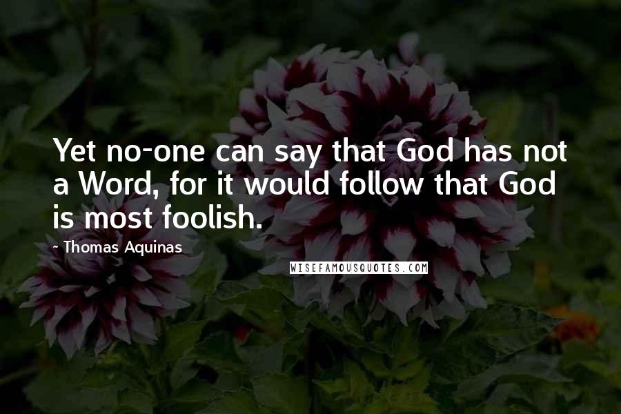 Thomas Aquinas Quotes: Yet no-one can say that God has not a Word, for it would follow that God is most foolish.