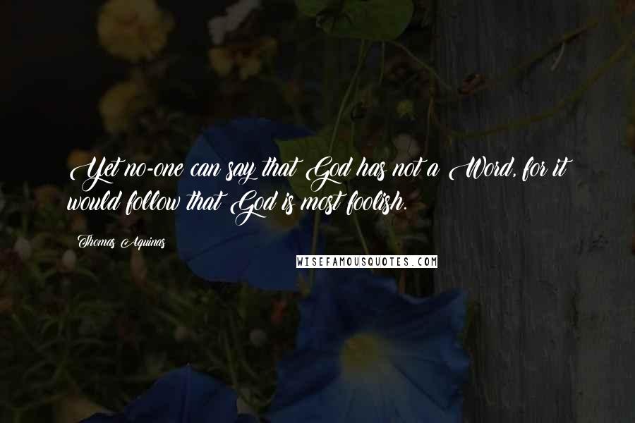 Thomas Aquinas Quotes: Yet no-one can say that God has not a Word, for it would follow that God is most foolish.