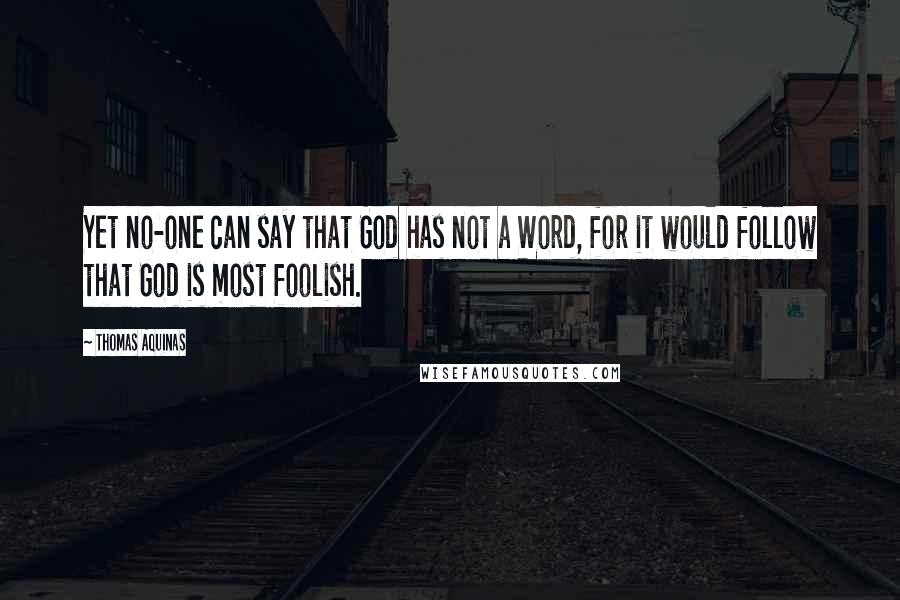 Thomas Aquinas Quotes: Yet no-one can say that God has not a Word, for it would follow that God is most foolish.