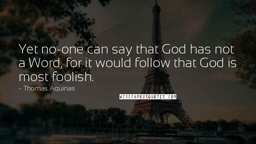 Thomas Aquinas Quotes: Yet no-one can say that God has not a Word, for it would follow that God is most foolish.