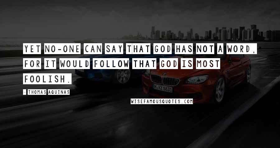 Thomas Aquinas Quotes: Yet no-one can say that God has not a Word, for it would follow that God is most foolish.