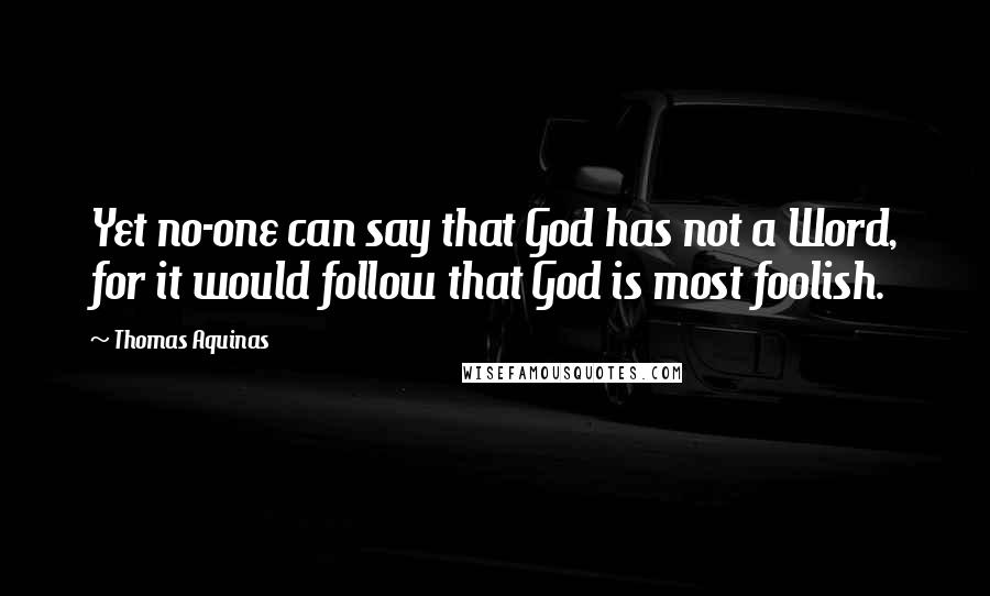 Thomas Aquinas Quotes: Yet no-one can say that God has not a Word, for it would follow that God is most foolish.