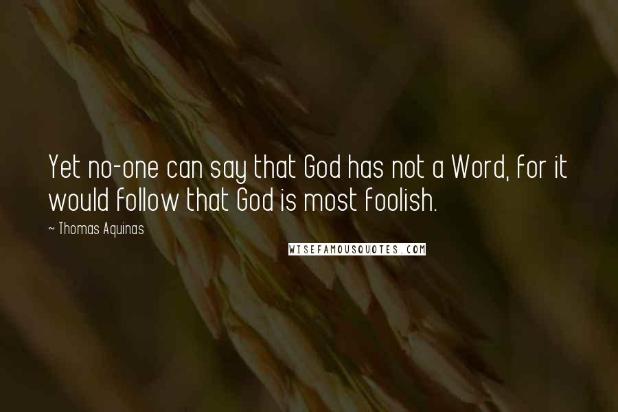 Thomas Aquinas Quotes: Yet no-one can say that God has not a Word, for it would follow that God is most foolish.