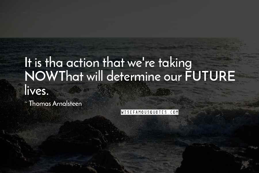 Thomas Arnalsteen Quotes: It is tha action that we're taking NOWThat will determine our FUTURE lives.