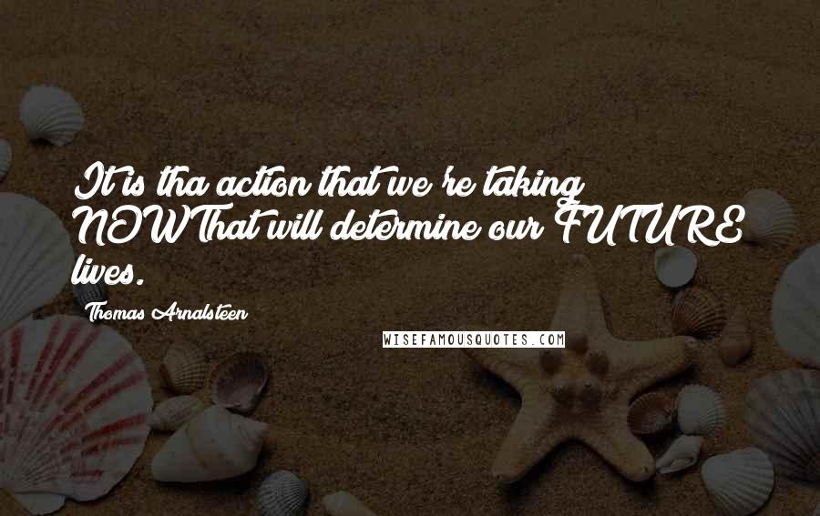 Thomas Arnalsteen Quotes: It is tha action that we're taking NOWThat will determine our FUTURE lives.