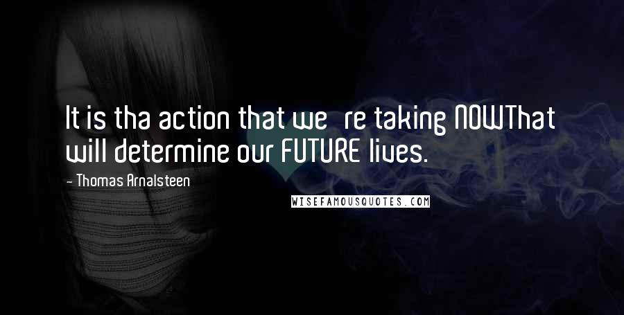 Thomas Arnalsteen Quotes: It is tha action that we're taking NOWThat will determine our FUTURE lives.