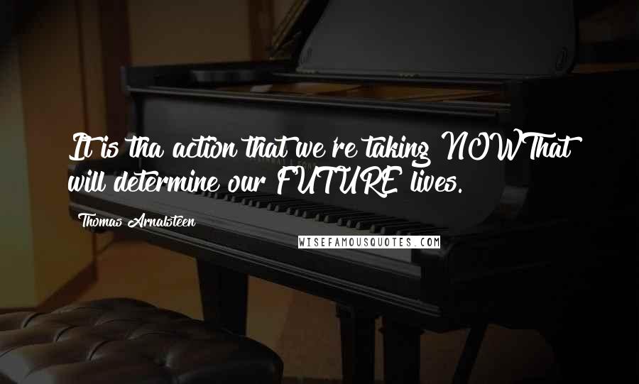 Thomas Arnalsteen Quotes: It is tha action that we're taking NOWThat will determine our FUTURE lives.