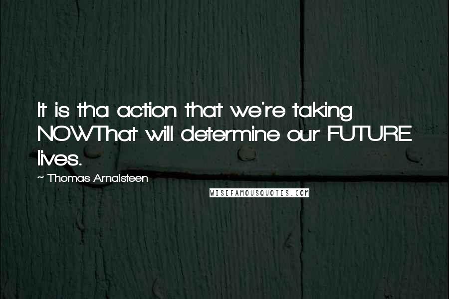 Thomas Arnalsteen Quotes: It is tha action that we're taking NOWThat will determine our FUTURE lives.