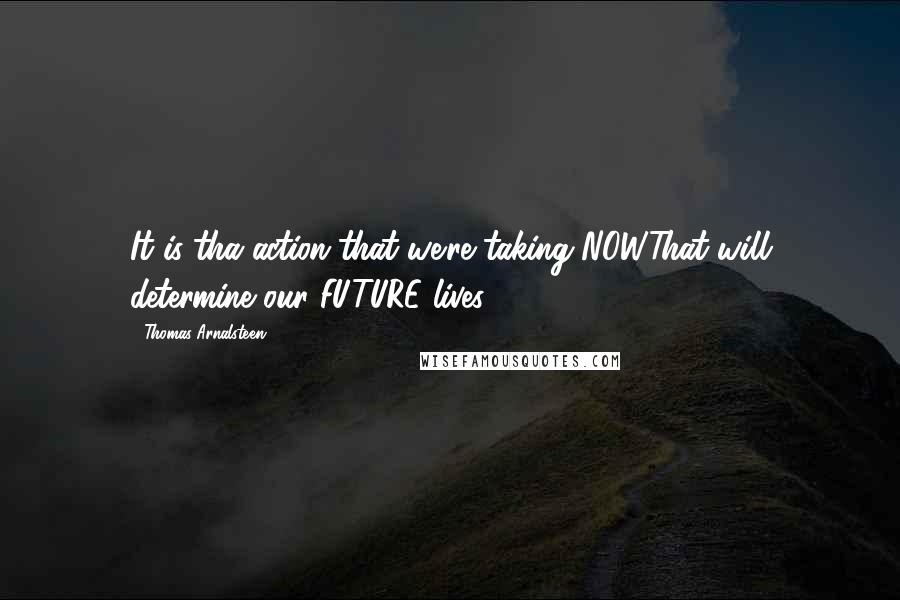 Thomas Arnalsteen Quotes: It is tha action that we're taking NOWThat will determine our FUTURE lives.