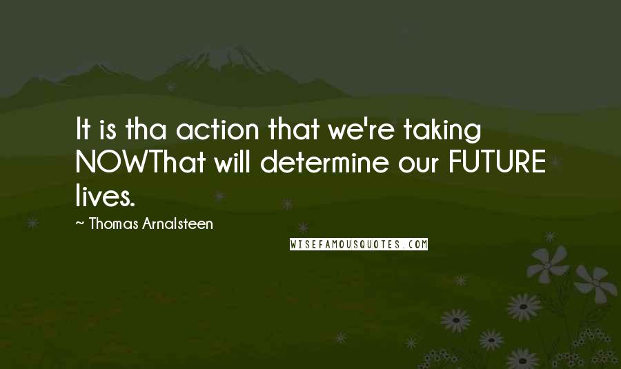 Thomas Arnalsteen Quotes: It is tha action that we're taking NOWThat will determine our FUTURE lives.