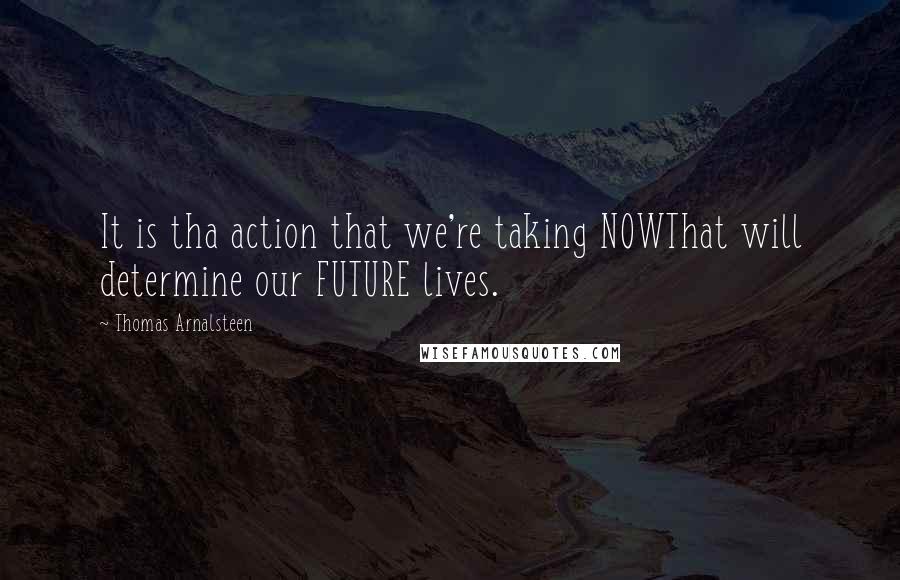 Thomas Arnalsteen Quotes: It is tha action that we're taking NOWThat will determine our FUTURE lives.