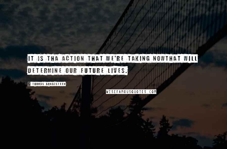 Thomas Arnalsteen Quotes: It is tha action that we're taking NOWThat will determine our FUTURE lives.