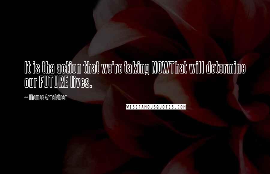 Thomas Arnalsteen Quotes: It is tha action that we're taking NOWThat will determine our FUTURE lives.