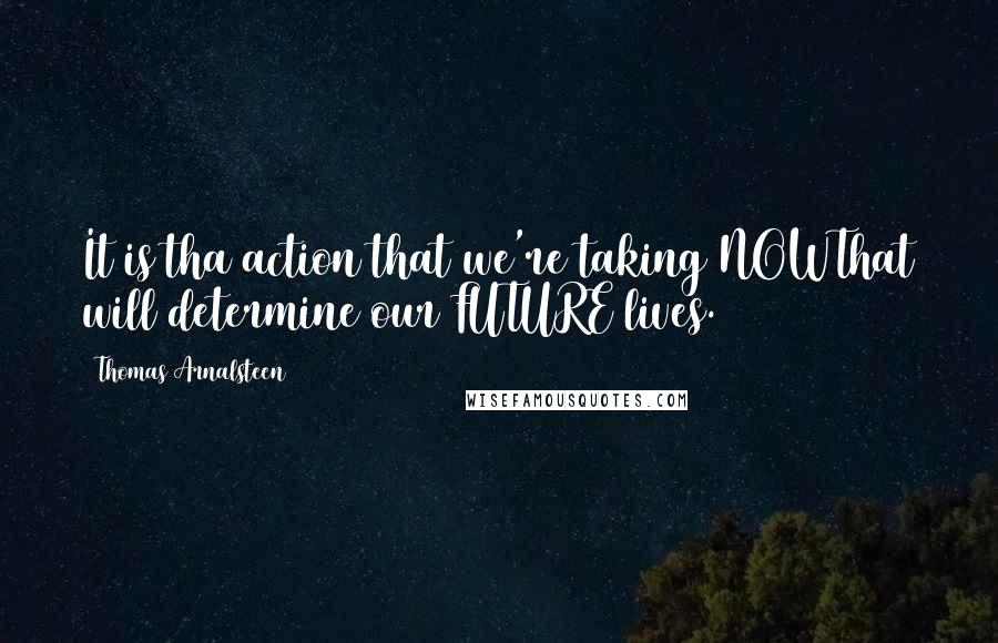 Thomas Arnalsteen Quotes: It is tha action that we're taking NOWThat will determine our FUTURE lives.