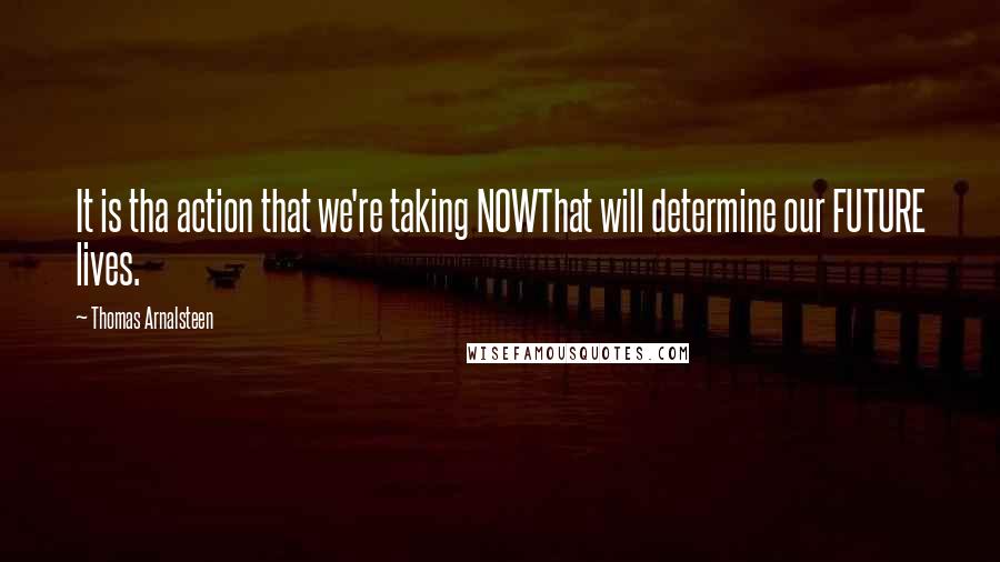 Thomas Arnalsteen Quotes: It is tha action that we're taking NOWThat will determine our FUTURE lives.