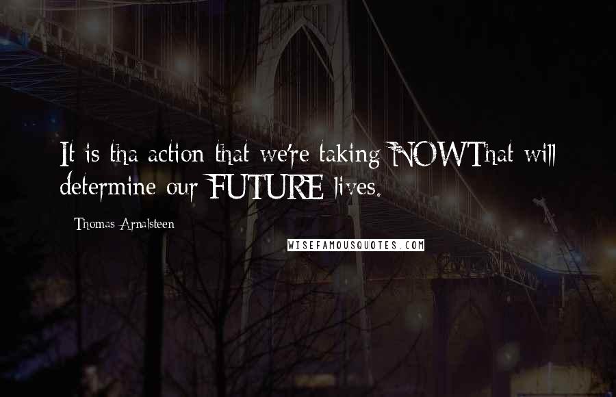 Thomas Arnalsteen Quotes: It is tha action that we're taking NOWThat will determine our FUTURE lives.