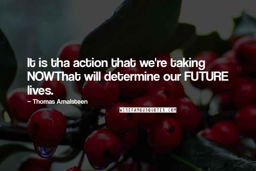 Thomas Arnalsteen Quotes: It is tha action that we're taking NOWThat will determine our FUTURE lives.