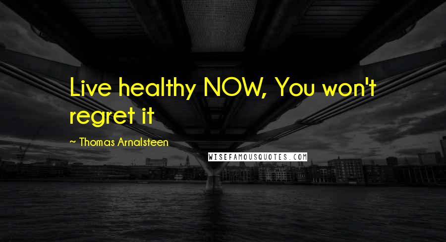 Thomas Arnalsteen Quotes: Live healthy NOW, You won't regret it