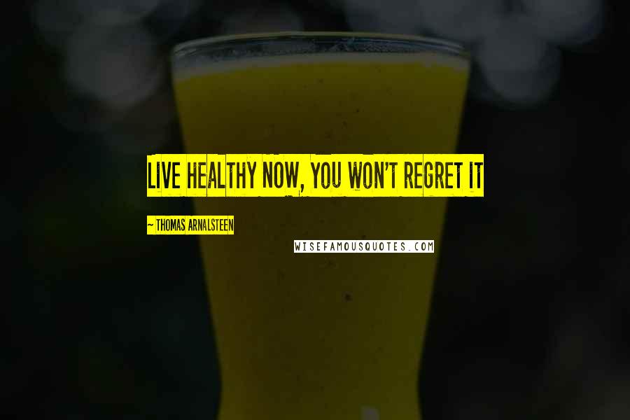 Thomas Arnalsteen Quotes: Live healthy NOW, You won't regret it