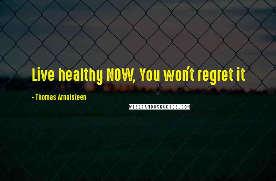 Thomas Arnalsteen Quotes: Live healthy NOW, You won't regret it