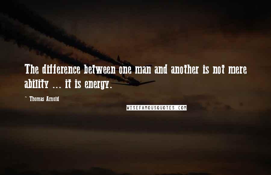 Thomas Arnold Quotes: The difference between one man and another is not mere ability ... it is energy.