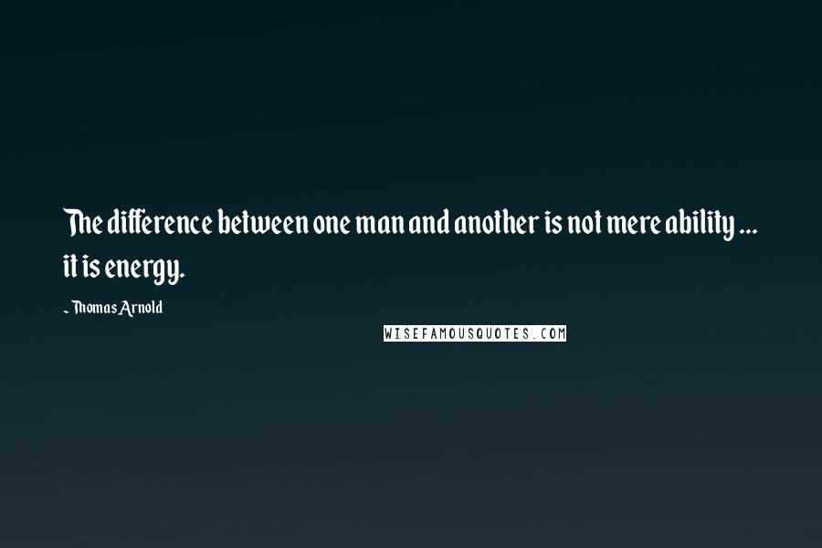 Thomas Arnold Quotes: The difference between one man and another is not mere ability ... it is energy.