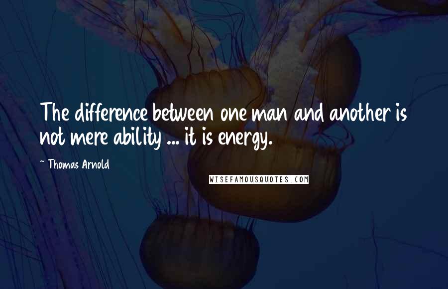 Thomas Arnold Quotes: The difference between one man and another is not mere ability ... it is energy.