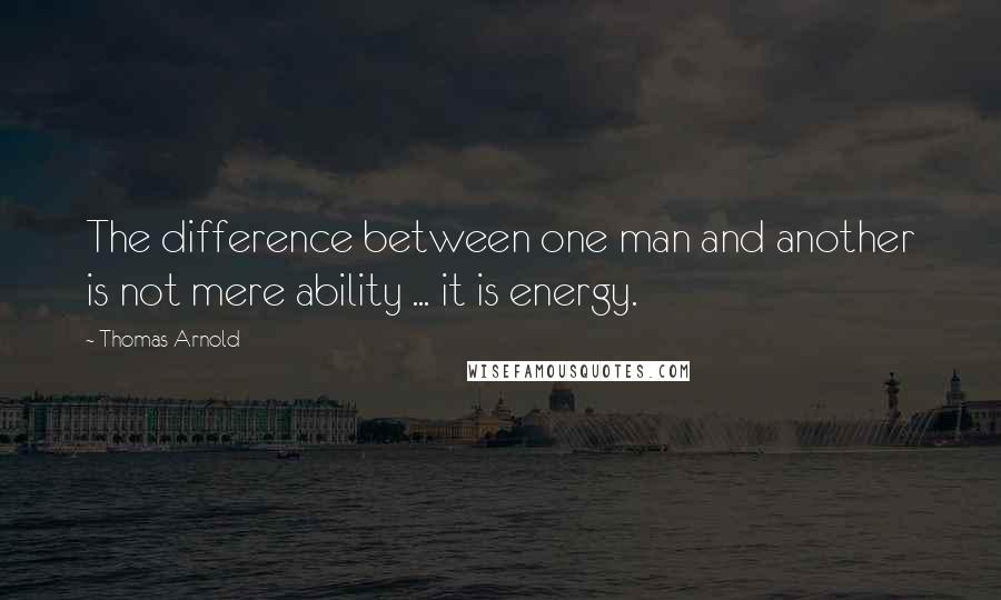 Thomas Arnold Quotes: The difference between one man and another is not mere ability ... it is energy.