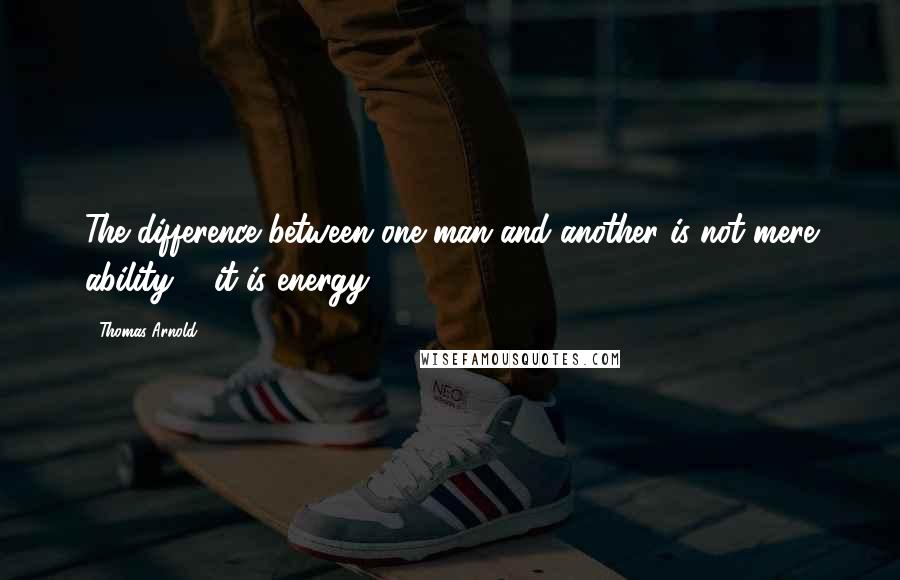 Thomas Arnold Quotes: The difference between one man and another is not mere ability ... it is energy.