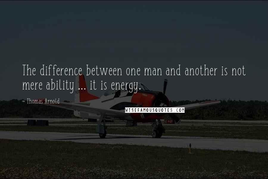 Thomas Arnold Quotes: The difference between one man and another is not mere ability ... it is energy.